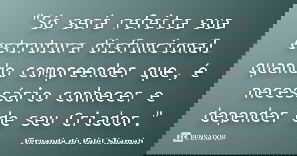 "Só será refeita sua estrutura disfuncional quando compreender que, é necessário conhecer e depender de seu Criador."... Frase de Fernanda do Palet Shamah.