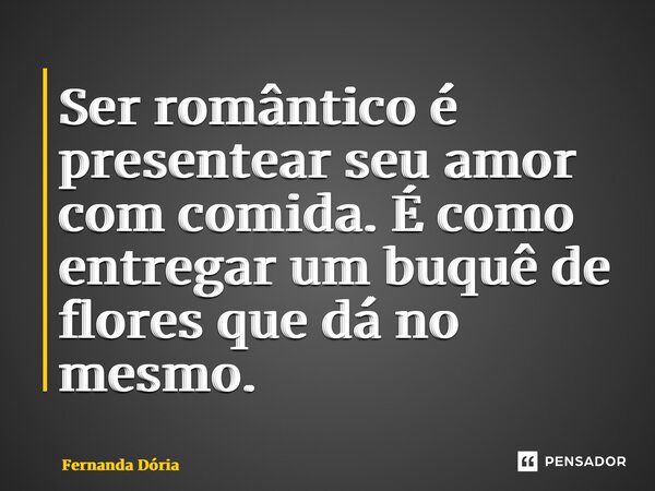 Ser romântico é presentear seu amor com comida. É como entregar um buquê de flores que dá no mesmo.... Frase de Fernanda Dória.