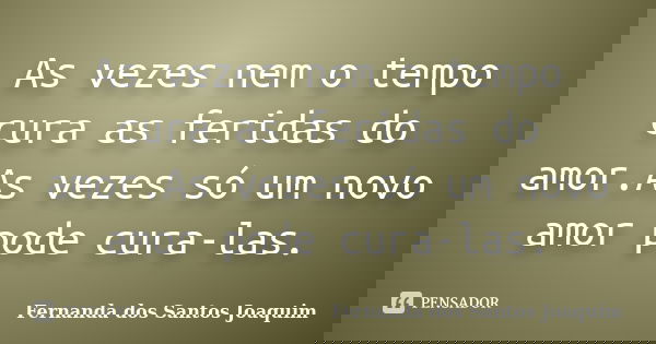 As vezes nem o tempo cura as feridas do amor.As vezes só um novo amor pode cura-las.... Frase de Fernanda dos Santos Joaquim.