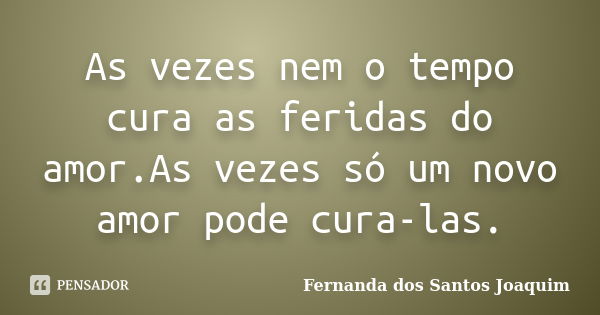 As vezes nem o tempo cura as feridas do amor.As vezes só um novo amor pode cura-las.... Frase de Fernanda dos Santos Joaquim.