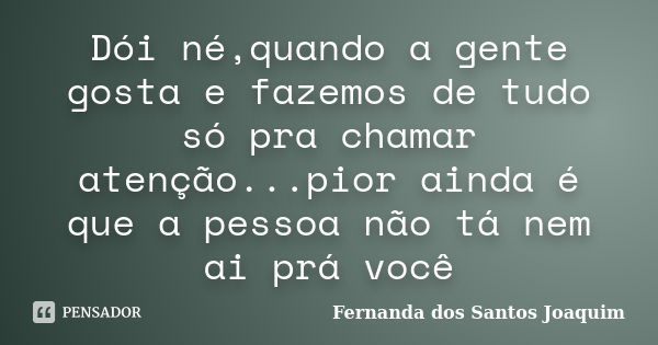 Dói né,quando a gente gosta e fazemos de tudo só pra chamar atenção...pior ainda é que a pessoa não tá nem ai prá você... Frase de Fernanda dos Santos Joaquim.