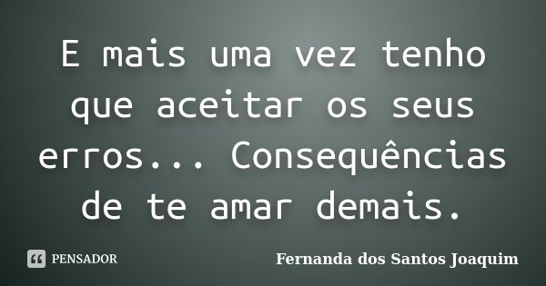 E mais uma vez tenho que aceitar os seus erros... Consequências de te amar demais.... Frase de Fernanda dos Santos Joaquim.