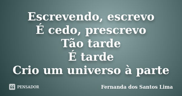 Escrevendo, escrevo É cedo, prescrevo Tão tarde É tarde Crio um universo à parte... Frase de Fernanda dos Santos Lima.