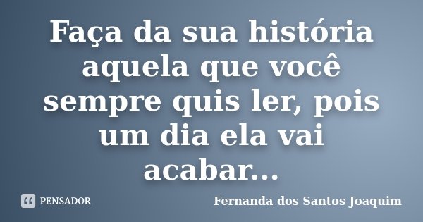 Faça da sua história aquela que você sempre quis ler, pois um dia ela vai acabar...... Frase de Fernanda dos Santos Joaquim.