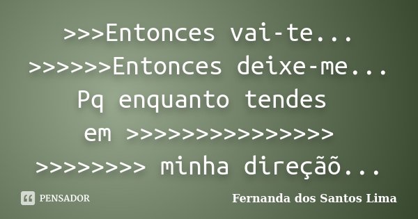 >>>Entonces vai-te... >>>>>>Entonces deixe-me... Pq enquanto tendes em >>>>>>>>>>>>>>> &... Frase de Fernanda dos Santos Lima.