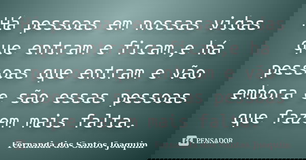 Há pessoas em nossas vidas que entram e ficam,e há pessoas que entram e vão embora e são essas pessoas que fazem mais falta.... Frase de Fernanda dos Santos Joaquim.