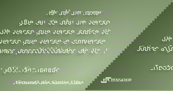 Me dê um nome Que eu te dou um verso Um verso que verse sobre Vc Um verso que verse e converse Sobre algumas possibilidades de Vc ! Insta: @li.fer.nanda... Frase de Fernanda dos Santos Lima.