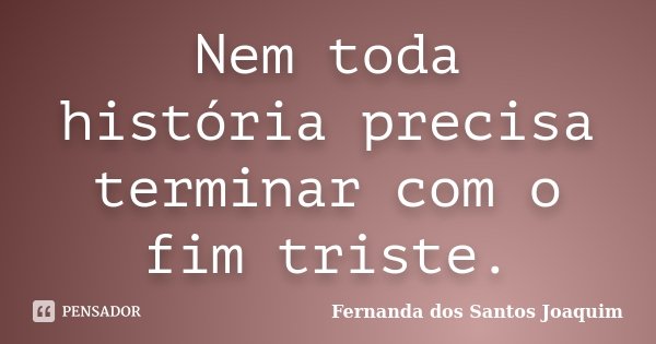 Nem toda história precisa terminar com o fim triste.... Frase de Fernanda dos Santos Joaquim.