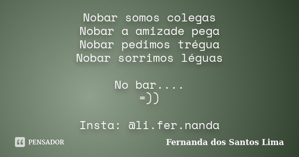 Nobar somos colegas Nobar a amizade pega Nobar pedimos trégua Nobar sorrimos léguas No bar.... =)) Insta: @li.fer.nanda... Frase de Fernanda dos Santos Lima.