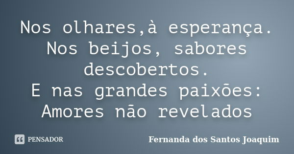 Nos olhares,à esperança. Nos beijos, sabores descobertos. E nas grandes paixões: Amores não revelados... Frase de Fernanda dos Santos Joaquim.