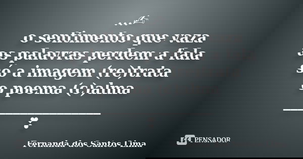 ...✍ o sentimento que vaza as palavras perdem a fala só a imagem (re)trata o poema (c)alma _________________ ❣... Frase de Fernanda dos Santos Lima.