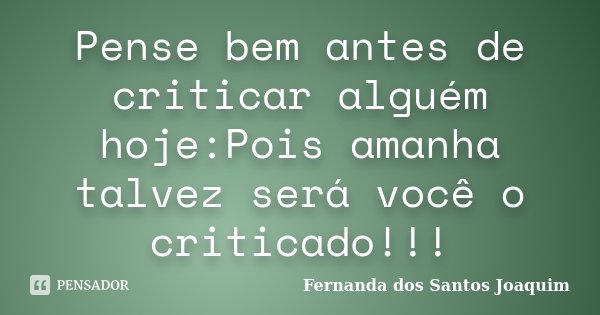 Pense bem antes de criticar alguém hoje:Pois amanha talvez será você o criticado!!!... Frase de Fernanda dos Santos Joaquim.
