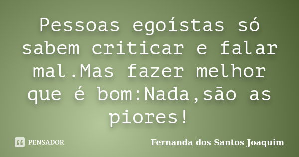 Pessoas egoístas só sabem criticar e falar mal.Mas fazer melhor que é bom:Nada,são as piores!... Frase de Fernanda dos Santos Joaquim.