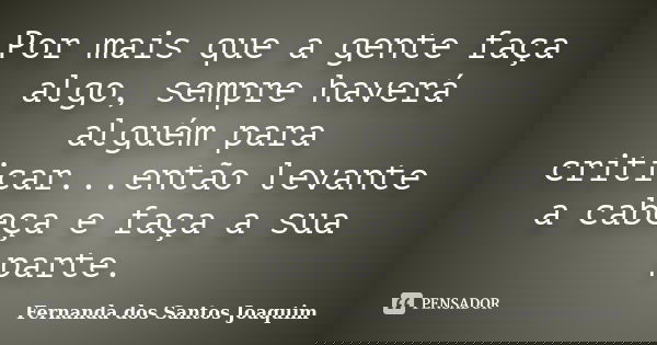 Por mais que a gente faça algo, sempre haverá alguém para criticar...então levante a cabeça e faça a sua parte.... Frase de Fernanda dos Santos Joaquim.