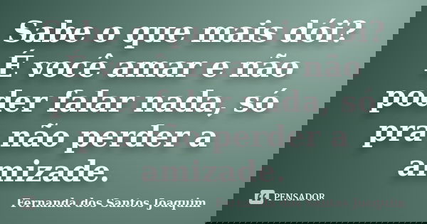 Sabe o que mais dói? É você amar e não poder falar nada, só pra não perder a amizade.... Frase de Fernanda dos Santos Joaquim.