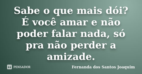 Sabe o que mais dói? É você amar e não poder falar nada, só pra não perder a amizade.... Frase de Fernanda dos Santos Joaquim.