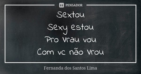 Sextou Sexy estou Pro Vrau vou Com vc não Vrou... Frase de Fernanda dos Santos Lima.