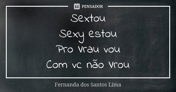 Sextou Sexy estou Pro Vrau vou Com vc não Vrou... Frase de Fernanda dos Santos Lima.