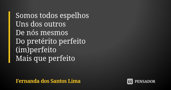 Somos todos espelhos Uns dos outros De nós mesmos Do pretérito perfeito (im)perfeito Mais que perfeito... Frase de Fernanda dos Santos Lima.