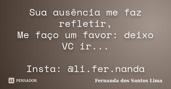 Sua ausência me faz refletir, Me faço um favor: deixo VC ir... Insta: @li.fer.nanda... Frase de Fernanda dos Santos Lima.