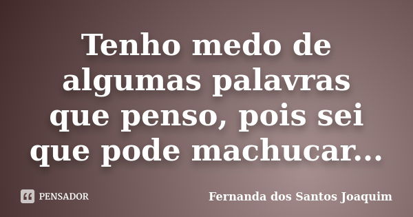 Tenho medo de algumas palavras que penso, pois sei que pode machucar...... Frase de Fernanda dos Santos Joaquim.