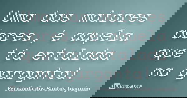 Uma das maiores dores, é aquela que tá entalada na garganta!... Frase de Fernanda dos Santos Joaquim.