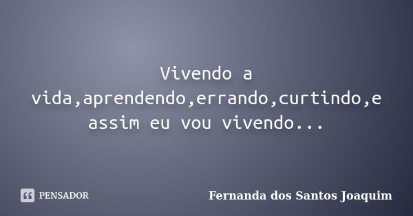 Vivendo a vida,aprendendo,errando,curtindo,e assim eu vou vivendo...... Frase de Fernanda dos Santos Joaquim.