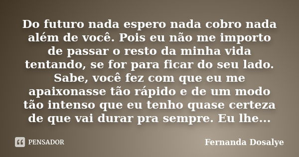 Do futuro nada espero nada cobro nada além de você. Pois eu não me importo de passar o resto da minha vida tentando, se for para ficar do seu lado. Sabe, você f... Frase de Fernanda Dosalye.