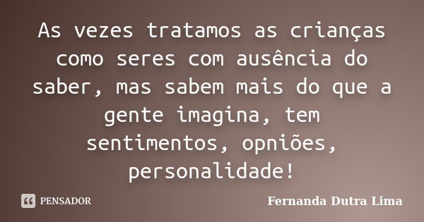 As vezes tratamos as crianças como seres com ausência do saber, mas sabem mais do que a gente imagina, tem sentimentos, opniões, personalidade!... Frase de Fernanda Dutra Lima.