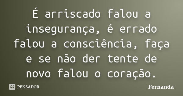 É arriscado falou a insegurança, é errado falou a consciência, faça e se não der tente de novo falou o coração.... Frase de Fernanda..