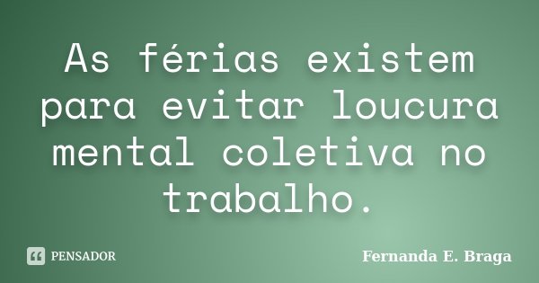 As férias existem para evitar loucura mental coletiva no trabalho.... Frase de Fernanda E. Braga.