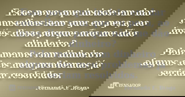 Esse povo que insiste em dar conselhos sem que eu peça, ao invés disso porque não me dão dinheiro? Pelo menos com dinheiro alguns dos meu problemas já seriam re... Frase de Fernanda E. Braga.