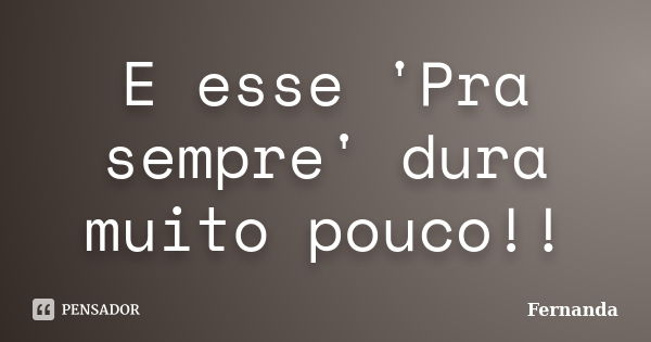 E esse 'Pra sempre' dura muito pouco!!... Frase de Fernanda.