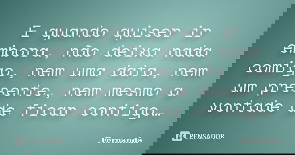 E quando quiser ir embora, não deixa nada comigo, nem uma data, nem um presente, nem mesmo a vontade de ficar contigo…... Frase de Fernanda..