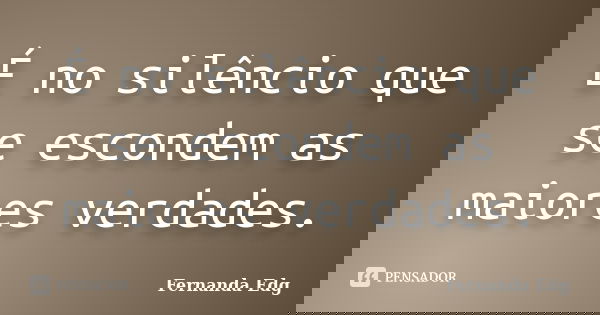 É no silêncio que se escondem as maiores verdades.... Frase de Fernanda Edg.