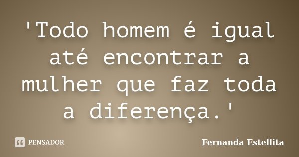 ‎'Todo homem é igual até encontrar a mulher que faz toda a diferença.'... Frase de Fernanda Estellita.