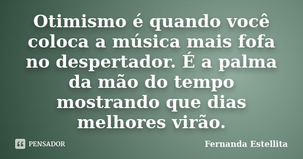 Otimismo é quando você coloca a música mais fofa no despertador. É a palma da mão do tempo mostrando que dias melhores virão.... Frase de Fernanda Estellita.