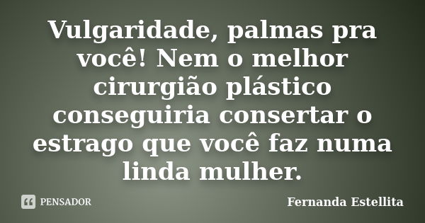 Vulgaridade, palmas pra você! Nem o melhor cirurgião plástico conseguiria consertar o estrago que você faz numa linda mulher.... Frase de Fernanda Estellita.