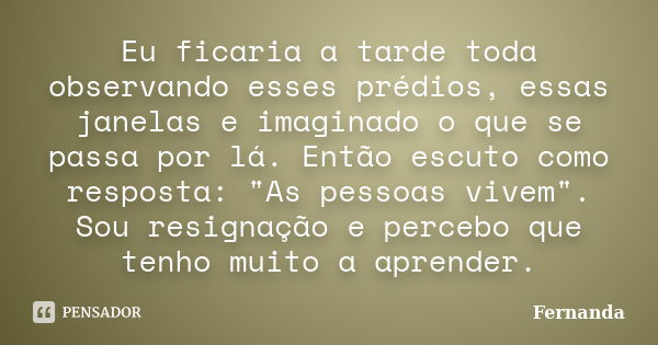 Eu ficaria a tarde toda observando esses prédios, essas janelas e imaginado o que se passa por lá. Então escuto como resposta: "As pessoas vivem". Sou... Frase de Fernanda..