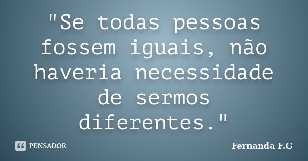 "Se todas pessoas fossem iguais, não haveria necessidade de sermos diferentes."... Frase de Fernanda F.G.