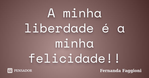 A minha liberdade é a minha felicidade!!... Frase de Fernanda Faggioni.