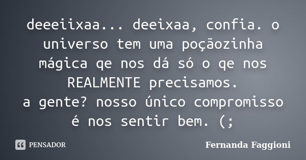 deeeiixaa... deeixaa, confia. o universo tem uma poçãozinha mágica qe nos dá só o qe nos REALMENTE precisamos. a gente? nosso único compromisso é nos sentir bem... Frase de Fernanda Faggioni.