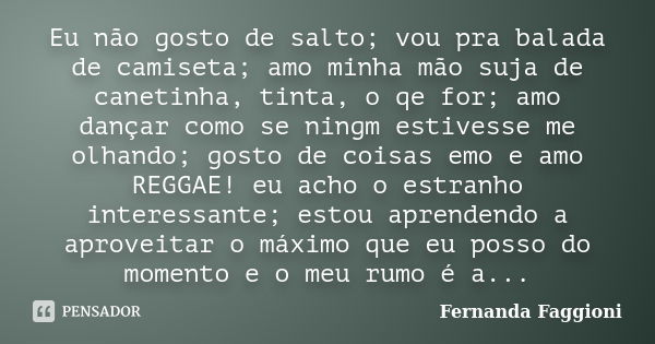 Eu não gosto de salto; vou pra balada de camiseta; amo minha mão suja de canetinha, tinta, o qe for; amo dançar como se ningm estivesse me olhando; gosto de coi... Frase de Fernanda Faggioni.