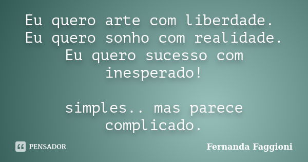 Eu quero arte com liberdade. Eu quero sonho com realidade. Eu quero sucesso com inesperado! simples.. mas parece complicado.... Frase de Fernanda Faggioni.