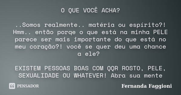 O QUE VOCÊ ACHA? ..Somos realmente.. matéria ou espírito?! Hmm.. então porqe o que está na minha PELE parece ser mais importante do que está no meu coração?! vo... Frase de Fernanda Faggioni.