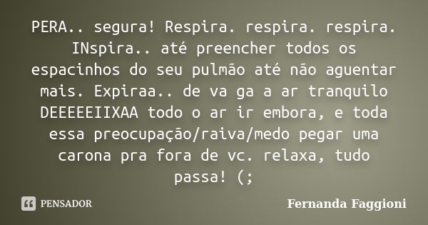 PERA.. segura! Respira. respira. respira. INspira.. até preencher todos os espacinhos do seu pulmão até não aguentar mais. Expiraa.. de va ga a ar tranquilo DEE... Frase de Fernanda Faggioni.