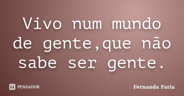 Vivo num mundo de gente,que não sabe ser gente.... Frase de Fernanda Faria.