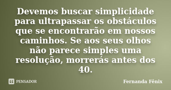 Devemos buscar simplicidade para ultrapassar os obstáculos que se encontrarão em nossos caminhos. Se aos seus olhos não parece simples uma resolução, morrerás a... Frase de Fernanda Fênix.