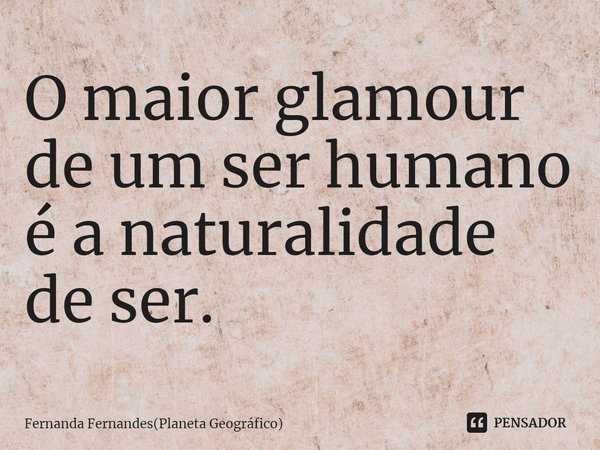 ⁠O maior glamour de um ser humano é a naturalidade de ser.... Frase de Fernanda Fernandes(Planeta Geográfico).