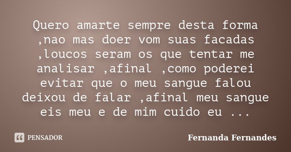 Quero amarte sempre desta forma ,nao mas doer vom suas facadas ,loucos seram os que tentar me analisar ,afinal ,como poderei evitar que o meu sangue falou deixo... Frase de Fernanda fernandes.